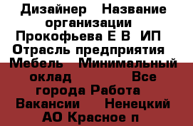 Дизайнер › Название организации ­ Прокофьева Е.В, ИП › Отрасль предприятия ­ Мебель › Минимальный оклад ­ 40 000 - Все города Работа » Вакансии   . Ненецкий АО,Красное п.